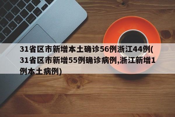 31省区市新增本土确诊56例浙江44例(31省区市新增55例确诊病例,浙江新增1例本土病例)