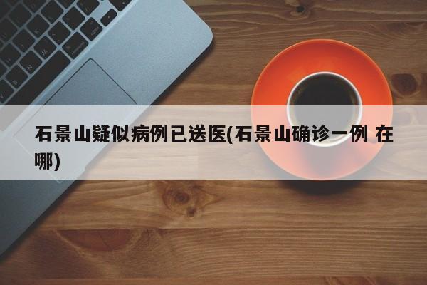 石景山疑似病例已送医(石景山确诊一例 在哪)