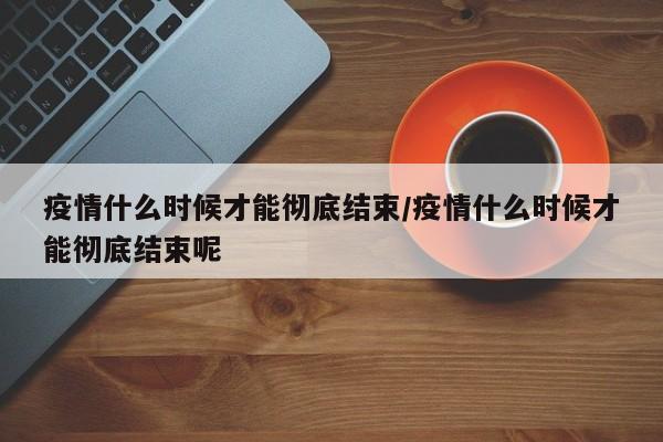 疫情什么时候才能彻底结束/疫情什么时候才能彻底结束呢