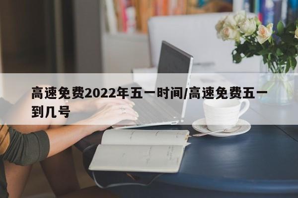 高速免费2022年五一时间/高速免费五一到几号