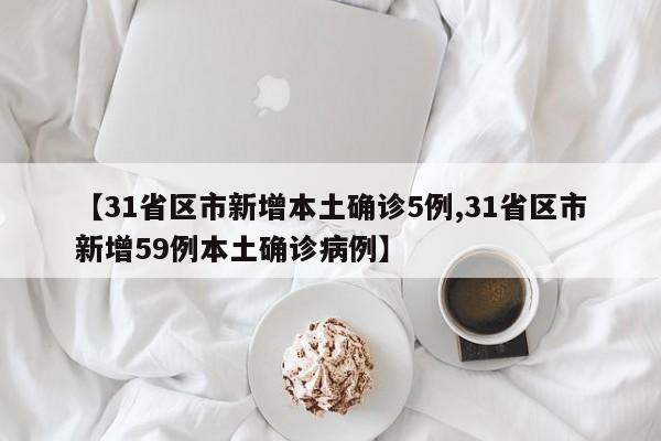【31省区市新增本土确诊5例,31省区市新增59例本土确诊病例】