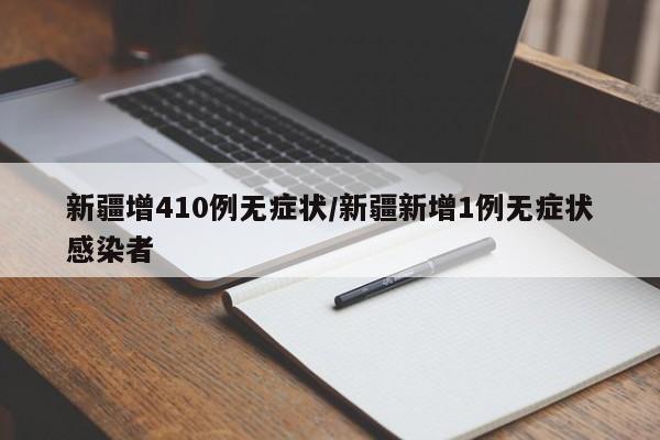 新疆增410例无症状/新疆新增1例无症状感染者