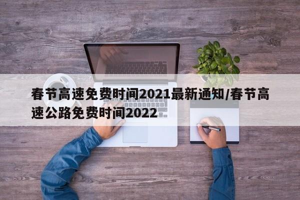 春节高速免费时间2021最新通知/春节高速公路免费时间2022