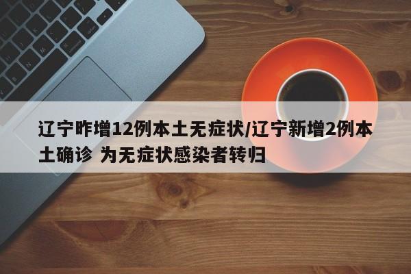 辽宁昨增12例本土无症状/辽宁新增2例本土确诊 为无症状感染者转归