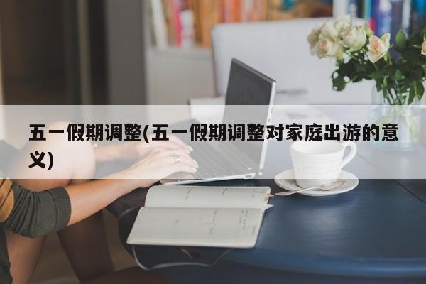 五一假期调整(五一假期调整对家庭出游的意义)