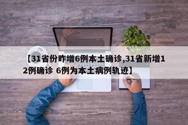 【31省份昨增6例本土确诊,31省新增12例确诊 6例为本土病例轨迹】