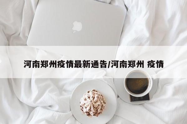 河南郑州疫情最新通告/河南郑州 疫情