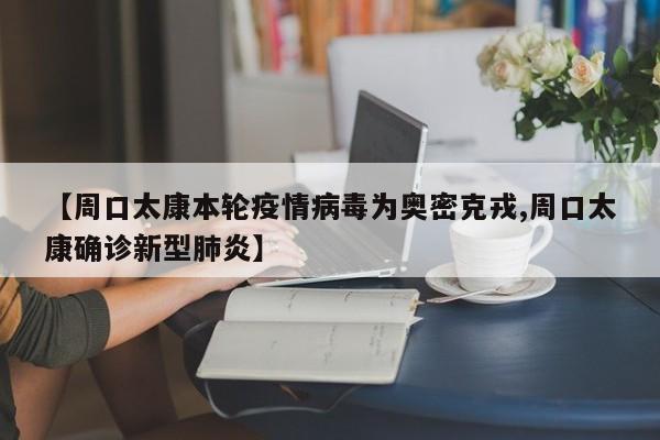 【周口太康本轮疫情病毒为奥密克戎,周口太康确诊新型肺炎】