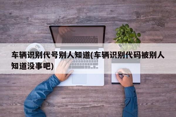 车辆识别代号别人知道(车辆识别代码被别人知道没事吧)