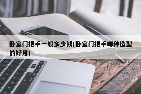 卧室门把手一般多少钱(卧室门把手哪种造型的好用)