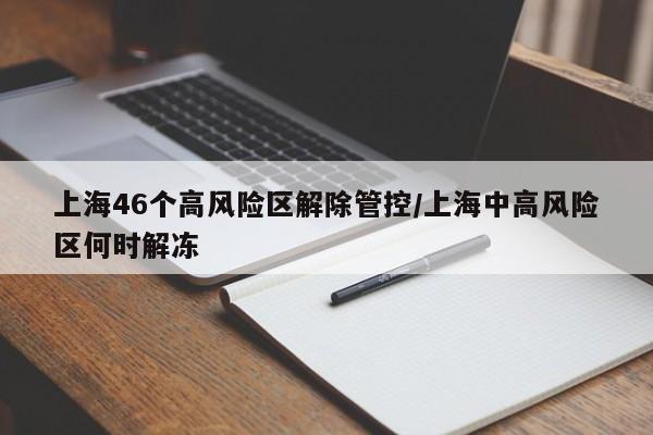 上海46个高风险区解除管控/上海中高风险区何时解冻