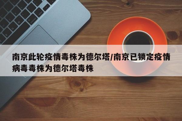 南京此轮疫情毒株为德尔塔/南京已锁定疫情病毒毒株为德尔塔毒株