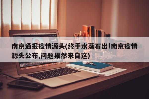 南京通报疫情源头(终于水落石出!南京疫情源头公布,问题果然来自这)