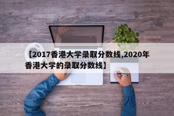 【2017香港大学录取分数线,2020年香港大学的录取分数线】