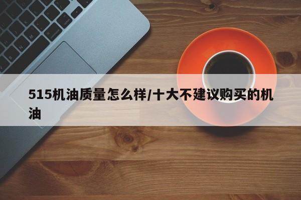 515机油质量怎么样/十大不建议购买的机油