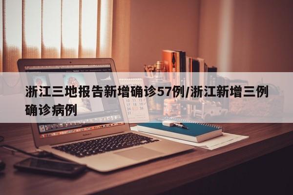 浙江三地报告新增确诊57例/浙江新增三例确诊病例