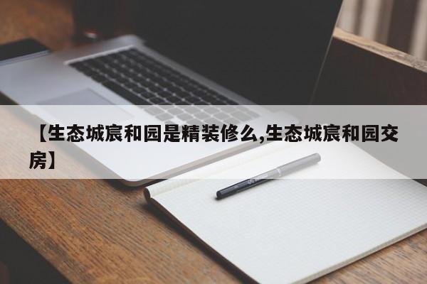 【生态城宸和园是精装修么,生态城宸和园交房】