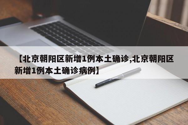 【北京朝阳区新增1例本土确诊,北京朝阳区新增1例本土确诊病例】
