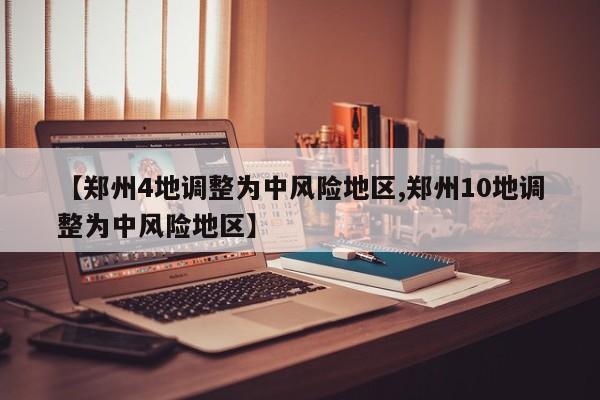 【郑州4地调整为中风险地区,郑州10地调整为中风险地区】