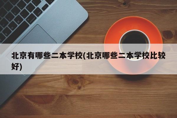 北京有哪些二本学校(北京哪些二本学校比较好)