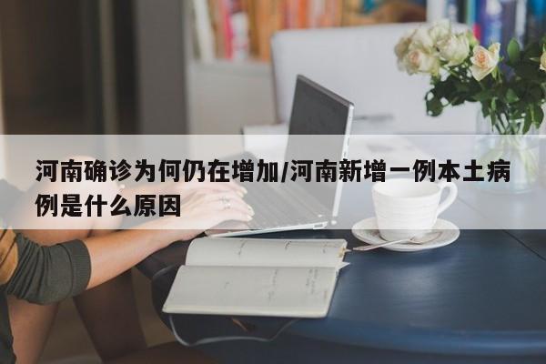 河南确诊为何仍在增加/河南新增一例本土病例是什么原因