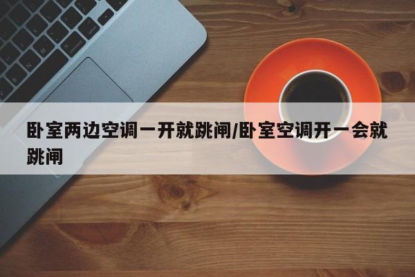 卧室两边空调一开就跳闸/卧室空调开一会就跳闸