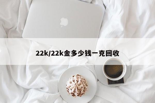22k/22k金多少钱一克回收