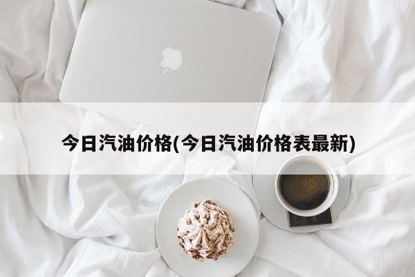 今日汽油价格(今日汽油价格表最新)