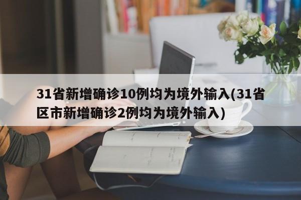 31省新增确诊10例均为境外输入(31省区市新增确诊2例均为境外输入)