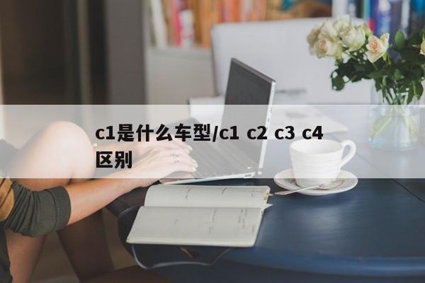 c1是什么车型/c1 c2 c3 c4 区别