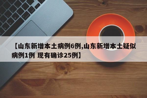 【山东新增本土病例6例,山东新增本土疑似病例1例 现有确诊25例】