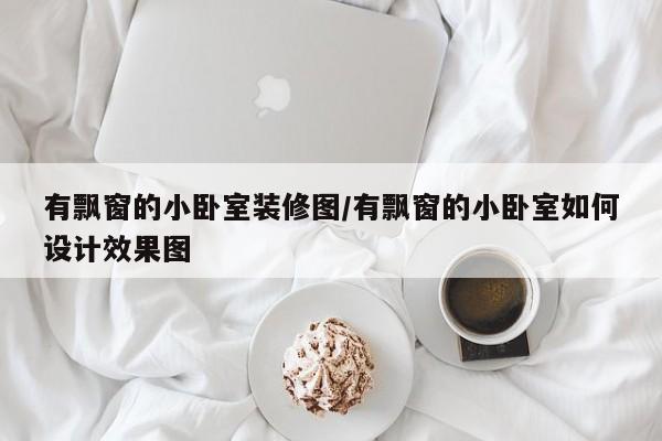有飘窗的小卧室装修图/有飘窗的小卧室如何设计效果图