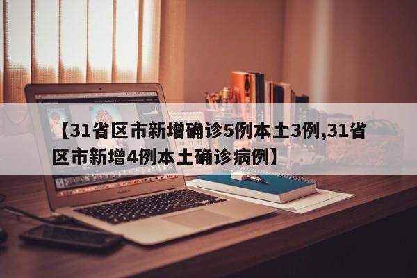 【31省区市新增确诊5例本土3例,31省区市新增4例本土确诊病例】