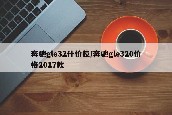 奔驰gle32什价位/奔驰gle320价格2017款