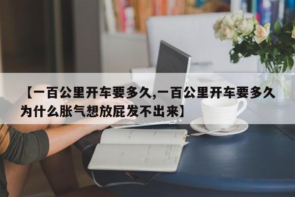 【一百公里开车要多久,一百公里开车要多久为什么胀气想放屁发不出来】
