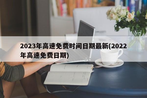 2023年高速免费时间日期最新(2022年高速免费日期)