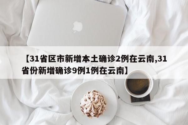 【31省区市新增本土确诊2例在云南,31省份新增确诊9例1例在云南】