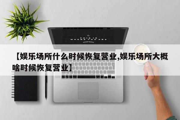 【娱乐场所什么时候恢复营业,娱乐场所大概啥时候恢复营业】