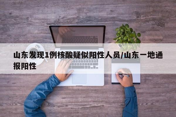 山东发现1例核酸疑似阳性人员/山东一地通报阳性