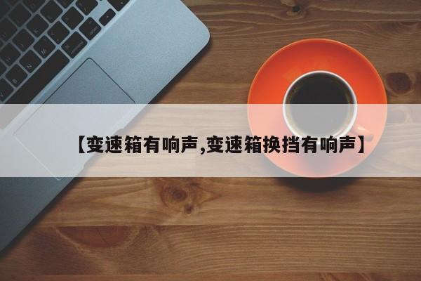 【变速箱有响声,变速箱换挡有响声】