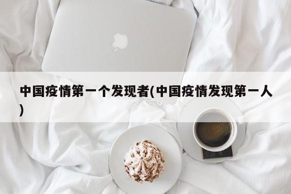 中国疫情第一个发现者(中国疫情发现第一人)