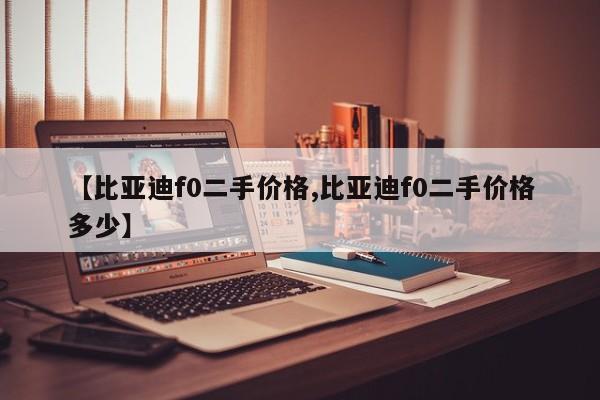 【比亚迪f0二手价格,比亚迪f0二手价格多少】