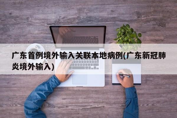 广东首例境外输入关联本地病例(广东新冠肺炎境外输入)