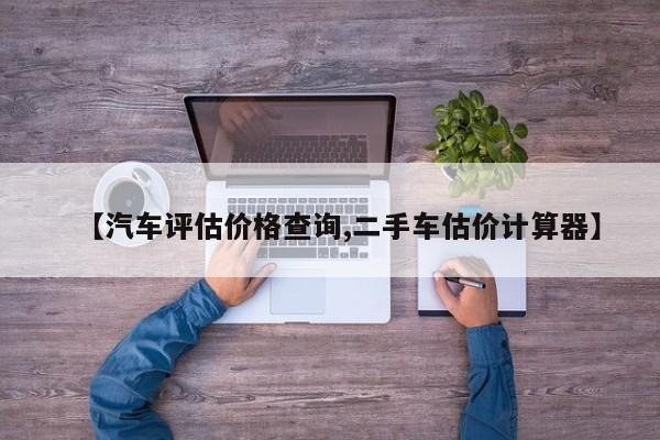 【汽车评估价格查询,二手车估价计算器】