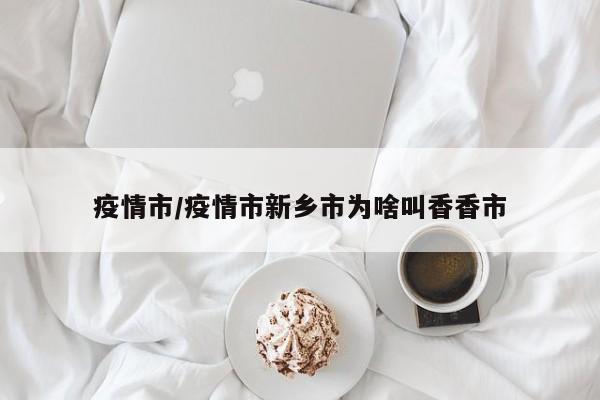 疫情市/疫情市新乡市为啥叫香香市