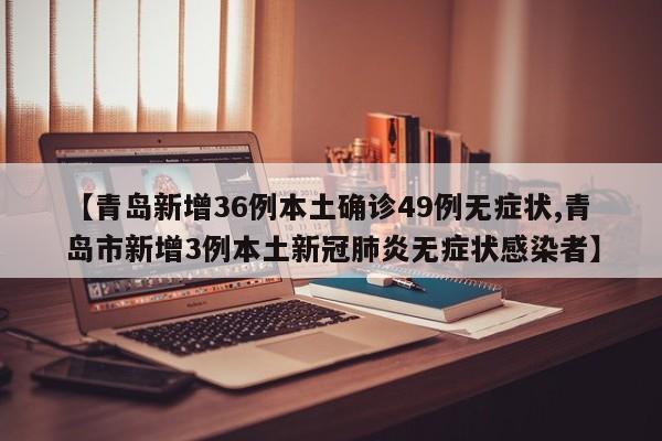 【青岛新增36例本土确诊49例无症状,青岛市新增3例本土新冠肺炎无症状感染者】