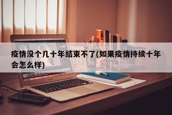 疫情没个几十年结束不了(如果疫情持续十年会怎么样)