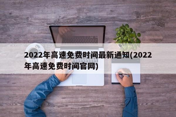 2022年高速免费时间最新通知(2022年高速免费时间官网)