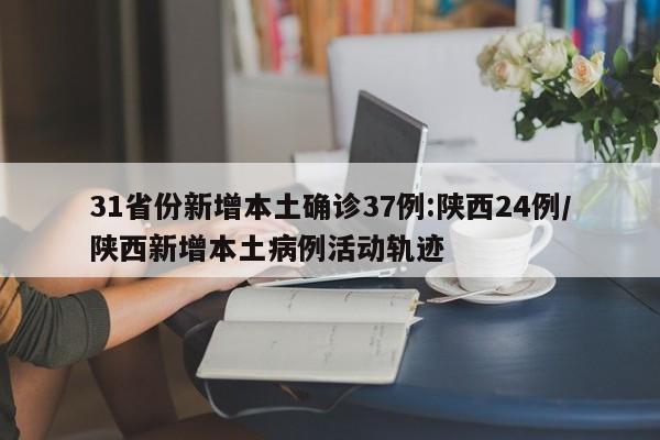 31省份新增本土确诊37例:陕西24例/陕西新增本土病例活动轨迹