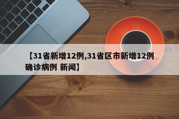 【31省新增12例,31省区市新增12例确诊病例 新闻】